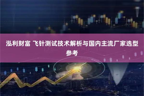 泓利财富 飞针测试技术解析与国内主流厂家选型参考