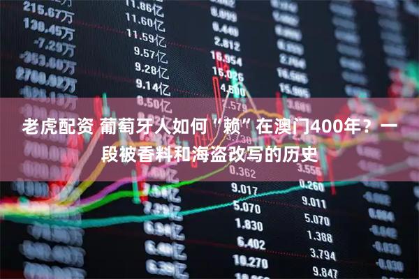 老虎配资 葡萄牙人如何“赖”在澳门400年？一段被香料和海盗改写的历史