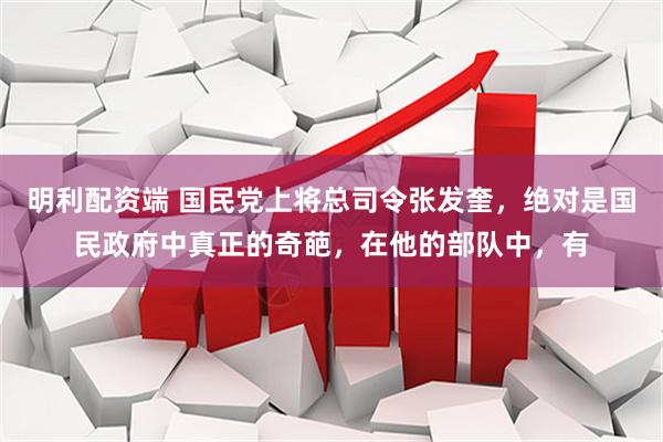 明利配资端 国民党上将总司令张发奎，绝对是国民政府中真正的奇葩，在他的部队中，有