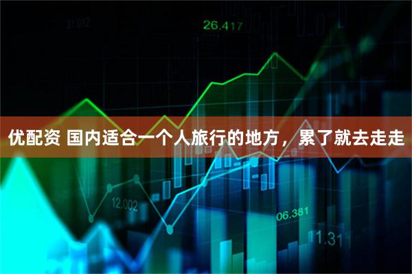 优配资 国内适合一个人旅行的地方，累了就去走走