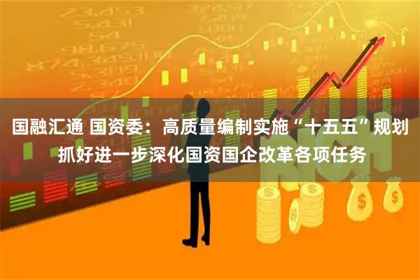 国融汇通 国资委：高质量编制实施“十五五”规划 抓好进一步深化国资国企改革各项任务
