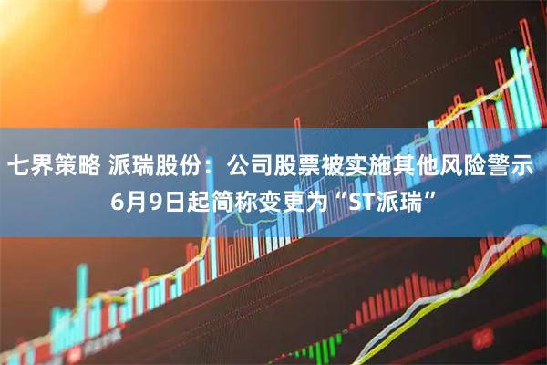 七界策略 派瑞股份：公司股票被实施其他风险警示 6月9日起简称变更为“ST派瑞”