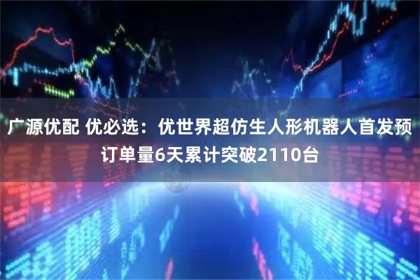 广源优配 优必选：优世界超仿生人形机器人首发预订单量6天累计突破2110台