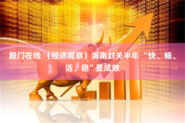 股门在线 （经济观察）海南封关半年 “快、畅、活、稳”显成效