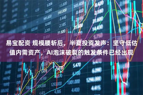 易宝配资 规模腰斩后，半夏投资发声：坚守低估值内需资产，AI泡沫破裂的触发条件已经出现