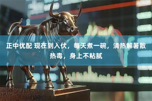 正中优配 现在到入伏，每天煮一碗，清热解暑散热毒，身上不粘腻