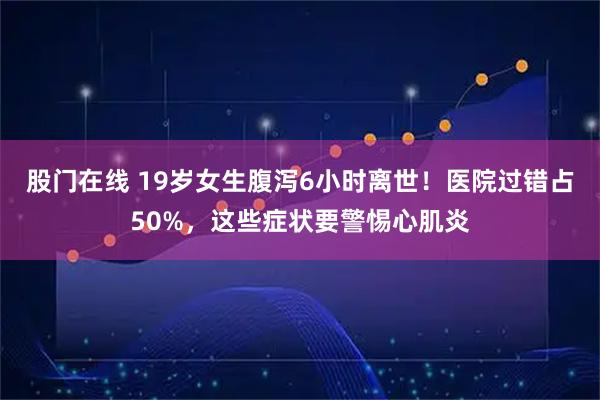 股门在线 19岁女生腹泻6小时离世！医院过错占50%，这些症状要警惕心肌炎