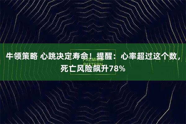 牛领策略 心跳决定寿命！提醒：心率超过这个数，死亡风险飙升78%