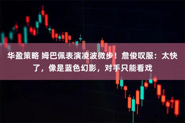 华盈策略 姆巴佩表演凌波微步！詹俊叹服：太快了，像是蓝色幻影，对手只能看戏