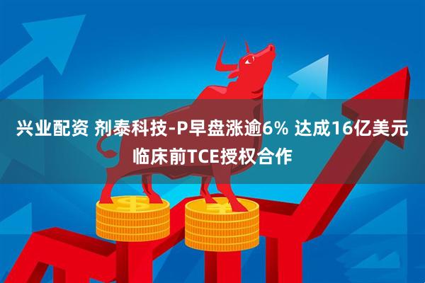 兴业配资 剂泰科技-P早盘涨逾6% 达成16亿美元临床前TCE授权合作
