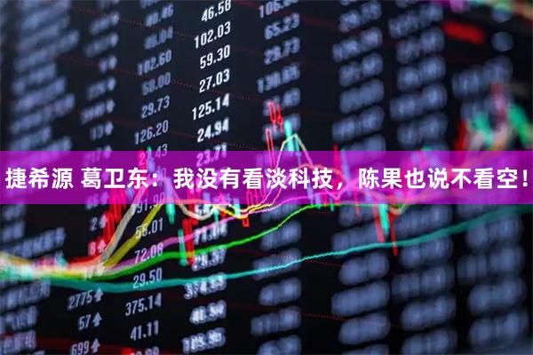 捷希源 葛卫东：我没有看淡科技，陈果也说不看空！