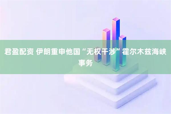 君盈配资 伊朗重申他国“无权干涉”霍尔木兹海峡事务