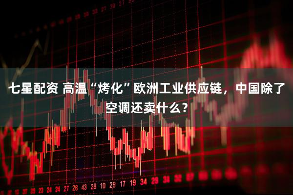七星配资 高温“烤化”欧洲工业供应链,中国除了空调还卖什么?