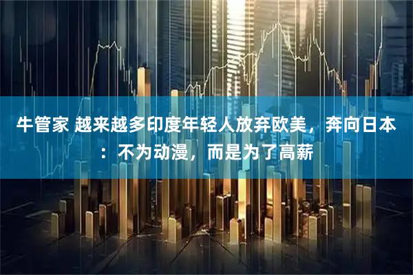 牛管家 越来越多印度年轻人放弃欧美，奔向日本：不为动漫，而是为了高薪