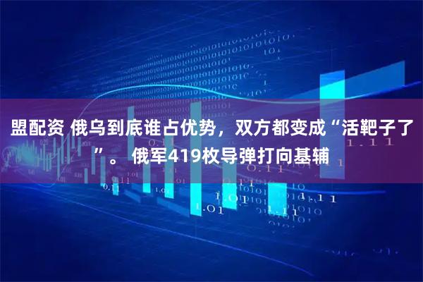 盟配资 俄乌到底谁占优势，双方都变成“活靶子了”。 俄军419枚导弹打向基辅