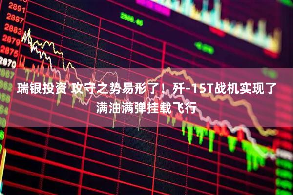 瑞银投资 攻守之势易形了！歼-15T战机实现了满油满弹挂载飞行