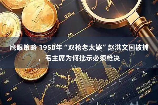 鹰眼策略 1950年“双枪老太婆”赵洪文国被捕，毛主席为何批示必须枪决
