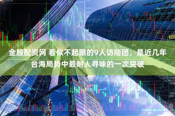 金股配资网 看似不起眼的9人访陆团，是近几年台海局势中最耐人寻味的一次突破
