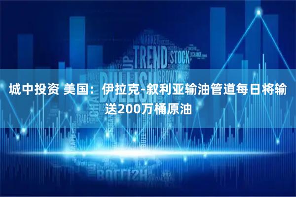 城中投资 美国：伊拉克-叙利亚输油管道每日将输送200万桶原油