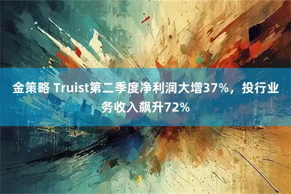 金策略 Truist第二季度净利润大增37%,投行业务收入飙升72%