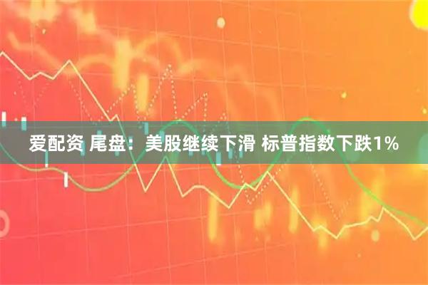 爱配资 尾盘:美股继续下滑 标普指数下跌1%