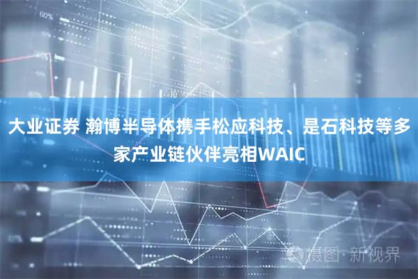 大业证券 瀚博半导体携手松应科技、是石科技等多家产业链伙伴亮相WAIC