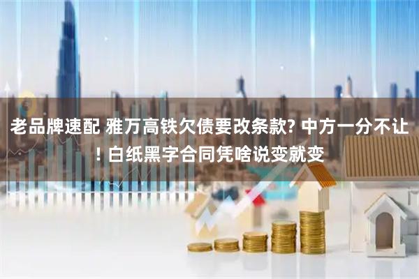 老品牌速配 雅万高铁欠债要改条款? 中方一分不让! 白纸黑字合同凭啥说变就变
