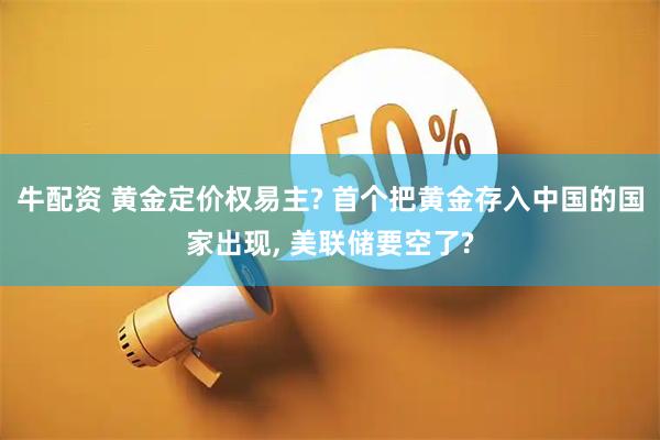 牛配资 黄金定价权易主? 首个把黄金存入中国的国家出现, 美联储要空了?