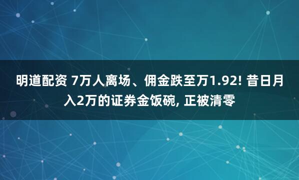 明道配资 7万人离场、佣金跌至万1.92! 昔日月入2万的证券金饭碗, 正被清零