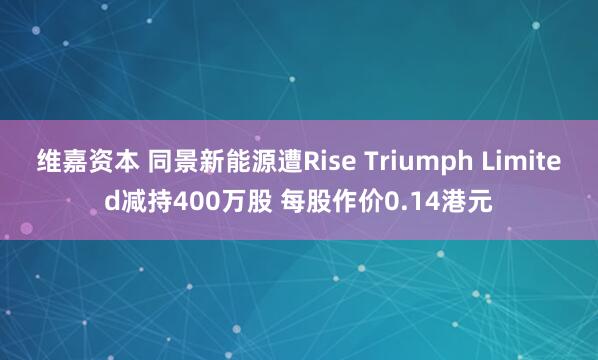 维嘉资本 同景新能源遭Rise Triumph Limited减持400万股 每股作价0.14港元