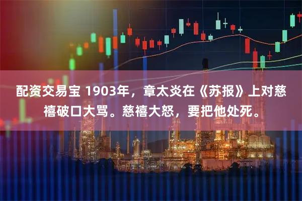 配资交易宝 1903年，章太炎在《苏报》上对慈禧破口大骂。慈禧大怒，要把他处死。