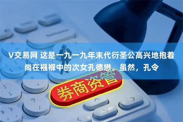 V交易网 这是一九一九年末代衍圣公高兴地抱着尚在襁褓中的次女孔德懋。虽然，孔令
