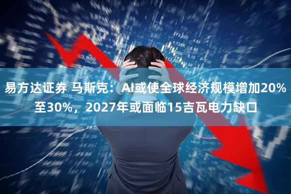 易方达证券 马斯克：AI或使全球经济规模增加20%至30%，2027年或面临15吉瓦电力缺口