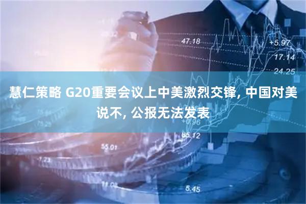 慧仁策略 G20重要会议上中美激烈交锋, 中国对美说不, 公报无法发表