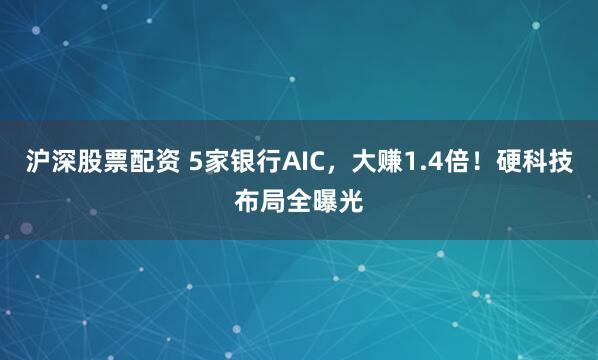 沪深股票配资 5家银行AIC，大赚1.4倍！硬科技布局全曝光